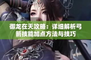 御龙在天攻略：详细解析弓箭技能加点方法与技巧