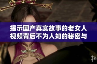 揭示国产真实故事的老女人视频背后不为人知的秘密与精彩瞬间