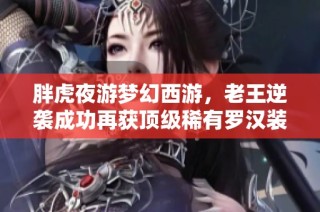 胖虎夜游梦幻西游，老王逆袭成功再获顶级稀有罗汉装备的精彩故事