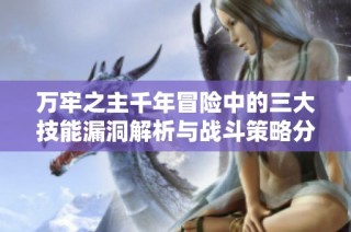 万牢之主千年冒险中的三大技能漏洞解析与战斗策略分享