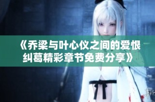 《乔梁与叶心仪之间的爱恨纠葛精彩章节免费分享》