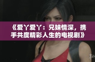 《爱丫爱丫：兄妹情深，携手共度精彩人生的电视剧》