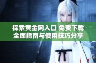 探索黄金网入口 免费下载全面指南与使用技巧分享