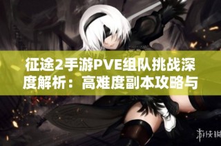 征途2手游PVE组队挑战深度解析：高难度副本攻略与战术分享