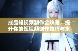 成品短视频制作全攻略，提升你的短视频创作技巧与水平！