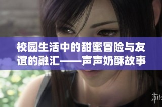 校园生活中的甜蜜冒险与友谊的融汇——声声奶酥故事解析