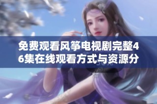 免费观看风筝电视剧完整46集在线观看方式与资源分享