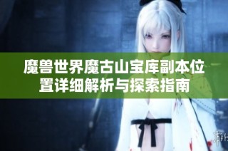 魔兽世界魔古山宝库副本位置详细解析与探索指南