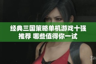 经典三国策略单机游戏十强推荐 哪些值得你一试