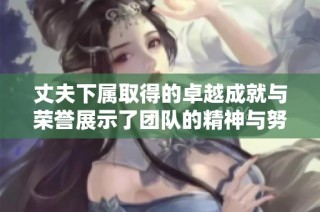 丈夫下属取得的卓越成就与荣誉展示了团队的精神与努力