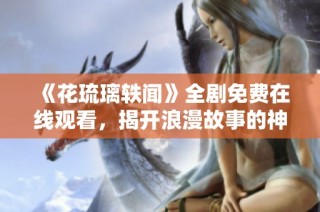 《花琉璃轶闻》全剧免费在线观看，揭开浪漫故事的神秘面纱