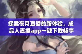 探索夜月直播的新体验，成品人直播app一键下载畅享精彩内容