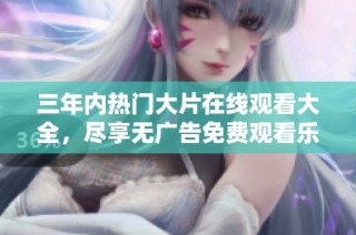 三年内热门大片在线观看大全，尽享无广告免费观看乐趣