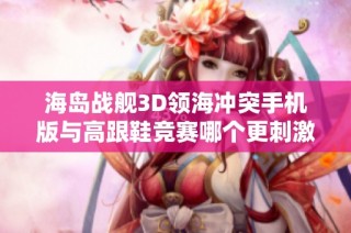 海岛战舰3D领海冲突手机版与高跟鞋竞赛哪个更刺激更有趣一探究竟