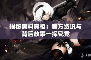 揭秘黑料真相：官方资讯与背后故事一探究竟