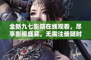 全新九七影院在线观看，尽享影视盛宴，无需注册随时观看