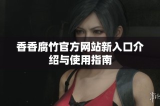 香香腐竹官方网站新入口介绍与使用指南
