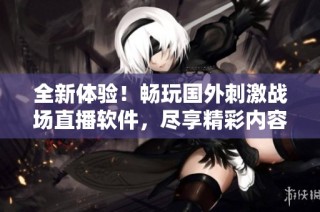 全新体验！畅玩国外刺激战场直播软件，尽享精彩内容分享