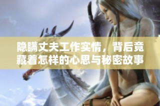 隐瞒丈夫工作实情，背后竟藏着怎样的心思与秘密故事