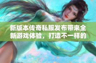 新版本传奇私服发布带来全新游戏体验，打造不一样的传奇冒险旅程