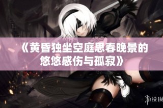 《黄昏独坐空庭思春晚景的悠悠感伤与孤寂》