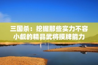 三国杀：挖掘那些实力不容小觑的精品武将摸牌能力