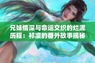 兄妹情深与命运交织的烂泥历程：祁凛的番外故事揭秘