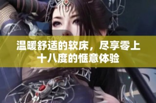 温暖舒适的软床，尽享零上十八度的惬意体验