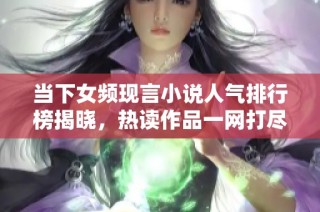 当下女频现言小说人气排行榜揭晓，热读作品一网打尽！