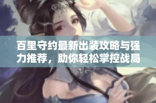 百里守约最新出装攻略与强力推荐，助你轻松掌控战局