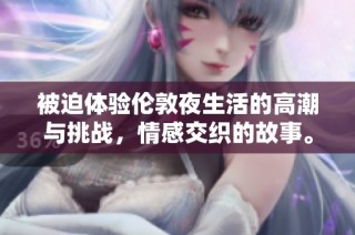 被迫体验伦敦夜生活的高潮与挑战，情感交织的故事。