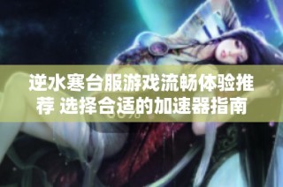 逆水寒台服游戏流畅体验推荐 选择合适的加速器指南与分享技巧