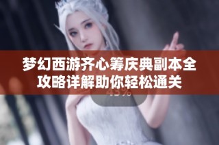 梦幻西游齐心筹庆典副本全攻略详解助你轻松通关