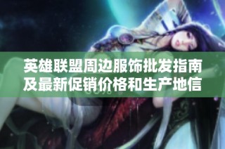英雄联盟周边服饰批发指南及最新促销价格和生产地信息