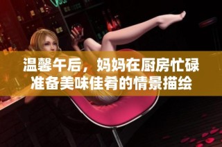 温馨午后，妈妈在厨房忙碌准备美味佳肴的情景描绘