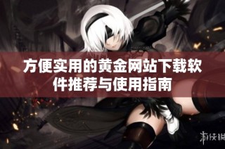 方便实用的黄金网站下载软件推荐与使用指南