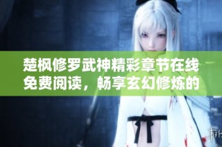楚枫修罗武神精彩章节在线免费阅读，畅享玄幻修炼的热血旅程