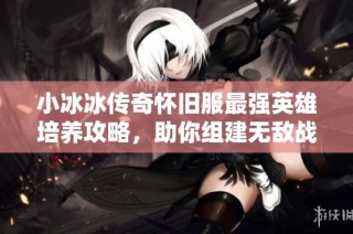 小冰冰传奇怀旧服最强英雄培养攻略，助你组建无敌战队！