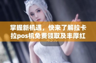 掌握新机遇，快来了解拉卡拉pos机免费领取及丰厚红包活动攻略！