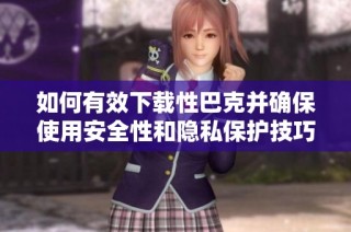 如何有效下载性巴克并确保使用安全性和隐私保护技巧