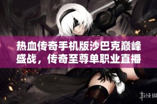 热血传奇手机版沙巴克巅峰盛战，传奇至尊单职业直播重磅来袭