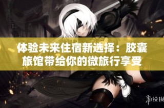 体验未来住宿新选择：胶囊旅馆带给你的微旅行享受