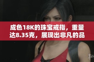 成色18K的珠宝戒指，重量达8.35克，展现出非凡的品质与魅力
