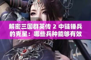 解密三国群英传 2 中链锤兵的克星：哪些兵种能够有效遏制它