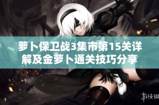 萝卜保卫战3集市第15关详解及金萝卜通关技巧分享