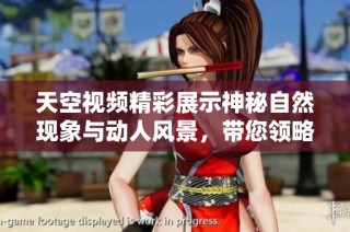 天空视频精彩展示神秘自然现象与动人风景，带您领略世界之美
