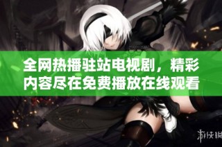 全网热播驻站电视剧，精彩内容尽在免费播放在线观看平台