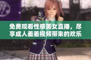 免费观看性感美女直播，尽享成人羞羞视频带来的欢乐体验