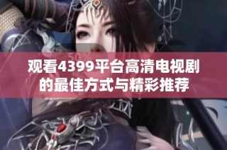 观看4399平台高清电视剧的最佳方式与精彩推荐