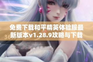 免费下载和平精英体验服最新版本v1.28.9攻略与下载链接